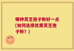 哪种灵芝孢子粉好一点(如何选择优质灵芝孢子粉？)
