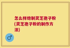 怎么样炮制灵芝孢子粉(灵芝孢子粉的制作方法)