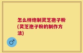 怎么样炮制灵芝孢子粉(灵芝孢子粉的制作方法)