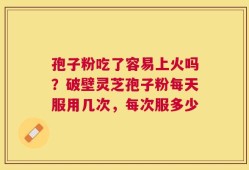 孢子粉吃了容易上火吗？破壁灵芝孢子粉每天服用几次，每次服多少