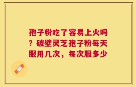 孢子粉吃了容易上火吗？破壁灵芝孢子粉每天服用几次，每次服多少