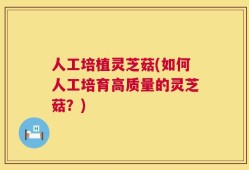人工培植灵芝菇(如何人工培育高质量的灵芝菇？)