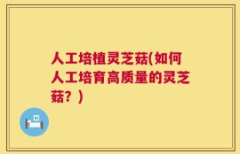 人工培植灵芝菇(如何人工培育高质量的灵芝菇？)