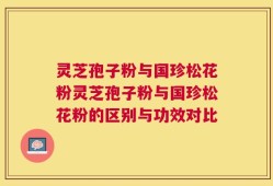 灵芝孢子粉与国珍松花粉灵芝孢子粉与国珍松花粉的区别与功效对比