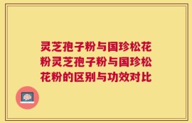 灵芝孢子粉与国珍松花粉灵芝孢子粉与国珍松花粉的区别与功效对比