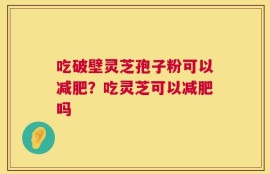 吃破壁灵芝孢子粉可以减肥？吃灵芝可以减肥吗