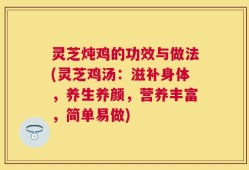 灵芝炖鸡的功效与做法(灵芝鸡汤：滋补身体，养生养颜，营养丰富，简单易做)