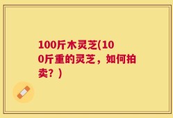 100斤木灵芝(100斤重的灵芝，如何拍卖？)