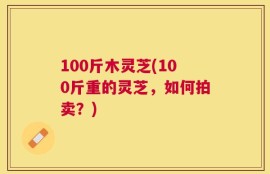 100斤木灵芝(100斤重的灵芝，如何拍卖？)