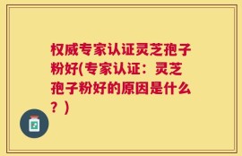 权威专家认证灵芝孢子粉好(专家认证：灵芝孢子粉好的原因是什么？)
