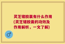 灵芝锗胶囊有什么作用(灵芝锗胶囊的功效及作用解析，一文了解)