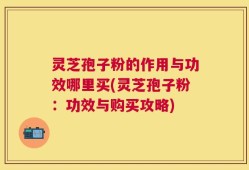 灵芝孢子粉的作用与功效哪里买(灵芝孢子粉：功效与购买攻略)