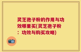 灵芝孢子粉的作用与功效哪里买(灵芝孢子粉：功效与购买攻略)
