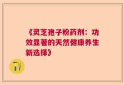 《灵芝孢子粉药剂：功效显著的天然健康养生新选择》