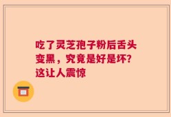 吃了灵芝孢子粉后舌头变黑，究竟是好是坏？这让人震惊