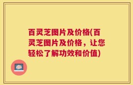 百灵芝图片及价格(百灵芝图片及价格，让您轻松了解功效和价值)