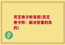 灵芝袍子粉发苦(灵芝袍子粉：解决苦重的良药)