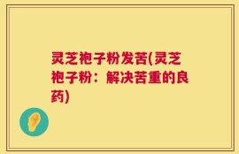 灵芝袍子粉发苦(灵芝袍子粉：解决苦重的良药)
