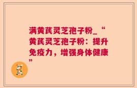 满黄芪灵芝孢子粉_“黄芪灵芝孢子粉：提升免疫力，增强身体健康”