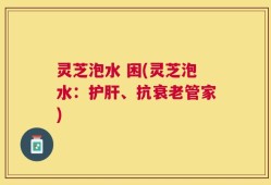 灵芝泡水 困(灵芝泡水：护肝、抗衰老管家)