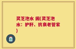 灵芝泡水 困(灵芝泡水：护肝、抗衰老管家)
