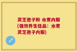 灵芝孢子粉 水煮内服(强效养生佳品：水煮灵芝孢子内服)