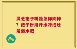 灵芝孢子粉是怎样刷掉？孢子粉用开水冲泡还是温水泡