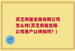 灵芝房屋出租有限公司怎么样(灵芝房屋出租公司用户口碑如何？)