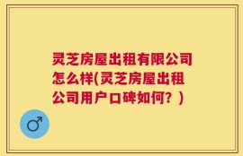 灵芝房屋出租有限公司怎么样(灵芝房屋出租公司用户口碑如何？)