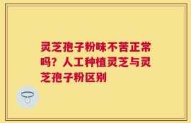 灵芝孢子粉味不苦正常吗？人工种植灵芝与灵芝孢子粉区别