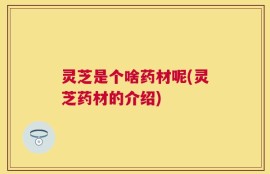 灵芝是个啥药材呢(灵芝药材的介绍)