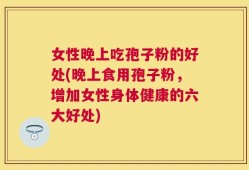 女性晚上吃孢子粉的好处(晚上食用孢子粉，增加女性身体健康的六大好处)