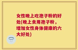 女性晚上吃孢子粉的好处(晚上食用孢子粉，增加女性身体健康的六大好处)