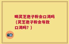 喝灵芝孢子粉会口渴吗 (灵芝孢子粉会导致口渴吗？)