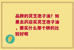 品牌的灵芝孢子油？如果去药店买灵芝孢子油，要买什么那个牌的比较好呢