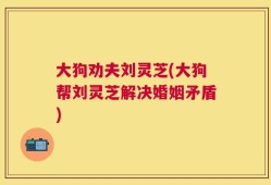 大狗劝夫刘灵芝(大狗帮刘灵芝解决婚姻矛盾)