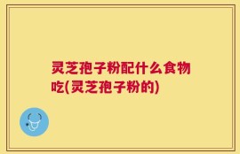 灵芝孢子粉配什么食物吃(灵芝孢子粉的)