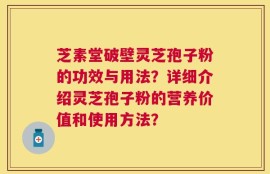 芝素堂破壁灵芝孢子粉的功效与用法？详细介绍灵芝孢子粉的营养价值和使用方法？