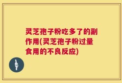 灵芝孢子粉吃多了的副作用(灵芝孢子粉过量食用的不良反应)
