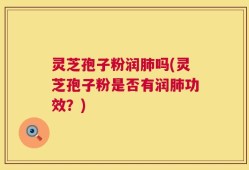 灵芝孢子粉润肺吗(灵芝孢子粉是否有润肺功效？)
