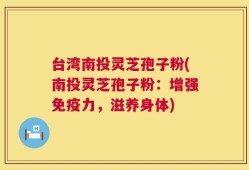 台湾南投灵芝孢子粉(南投灵芝孢子粉：增强免疫力，滋养身体)