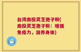 台湾南投灵芝孢子粉(南投灵芝孢子粉：增强免疫力，滋养身体)