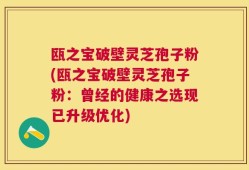瓯之宝破壁灵芝孢子粉(瓯之宝破壁灵芝孢子粉：曾经的健康之选现已升级优化)
