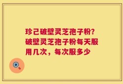 珍己破壁灵芝孢子粉？破壁灵芝孢子粉每天服用几次，每次服多少