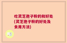 吃灵芝孢子粉的和好处(灵芝孢子粉的好处及食用方法)