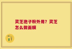 灵芝孢子粉外用？灵芝怎么做面膜