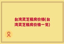 台湾灵芝租房价格(台湾灵芝租房价格一览)