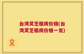 台湾灵芝租房价格(台湾灵芝租房价格一览)