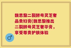 馥思黎二裂酵母灵芝奢品贵妇膏(馥思黎推出二裂酵母灵芝奢华膏，享受尊贵护肤体验