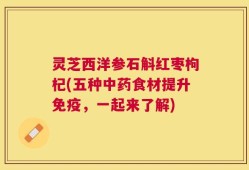 灵芝西洋参石斛红枣枸杞(五种中药食材提升免疫，一起来了解)